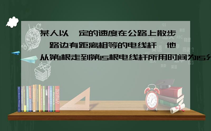 某人以一定的速度在公路上散步,路边有距离相等的电线杆,他从第1根走到第15根电线杆所用时间为15分钟,如