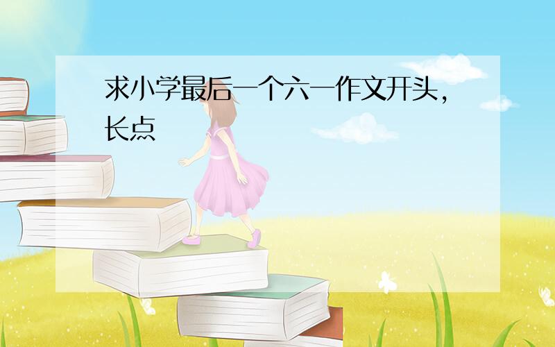 求小学最后一个六一作文开头,长点