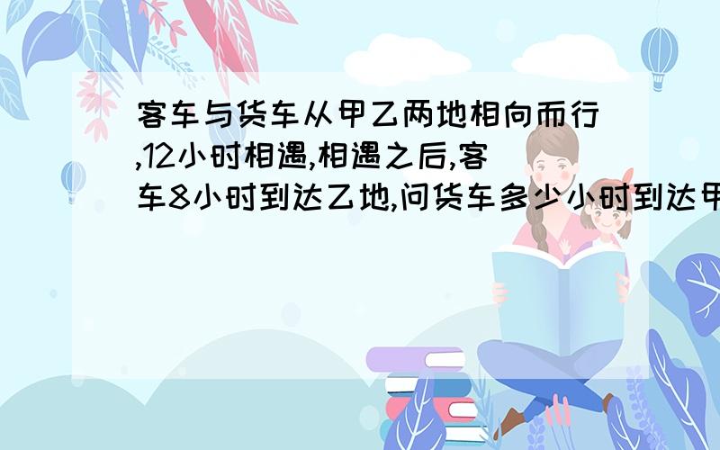 客车与货车从甲乙两地相向而行,12小时相遇,相遇之后,客车8小时到达乙地,问货车多少小时到达甲地?