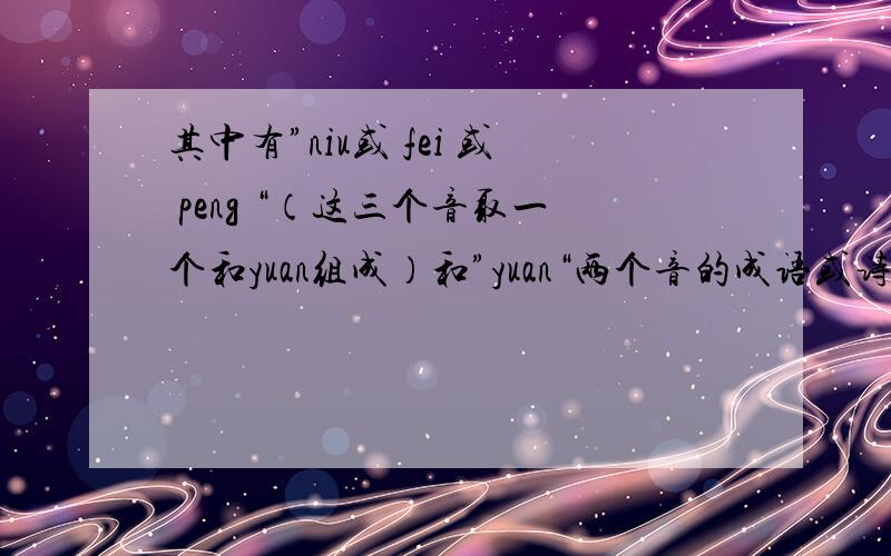 其中有”niu或 fei 或 peng “（这三个音取一个和yuan组成）和”yuan“两个音的成语或诗句