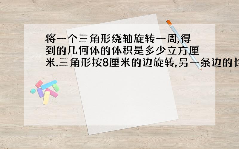 将一个三角形绕轴旋转一周,得到的几何体的体积是多少立方厘米.三角形按8厘米的边旋转,另一条边的长度足