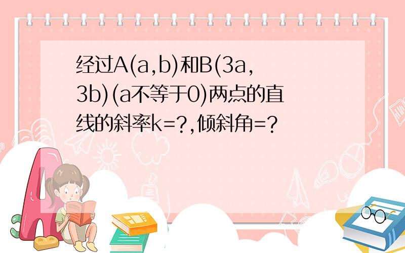 经过A(a,b)和B(3a,3b)(a不等于0)两点的直线的斜率k=?,倾斜角=?