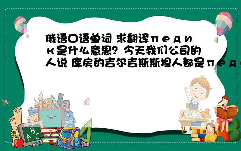 俄语口语单词 求翻译педик是什么意思？今天我们公司的人说 库房的吉尔吉斯斯坦人都是педик，天天一起睡觉，一起嗨皮