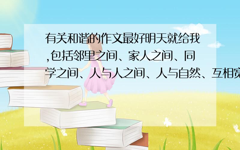 有关和谐的作文最好明天就给我,包括邻里之间、家人之间、同学之间、人与人之间、人与自然、互相宽容理解等