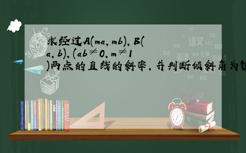 求经过A(ma,mb),B(a,b),(ab≠0,m≠1)两点的直线的斜率,并判断倾斜角为锐角还是钝角