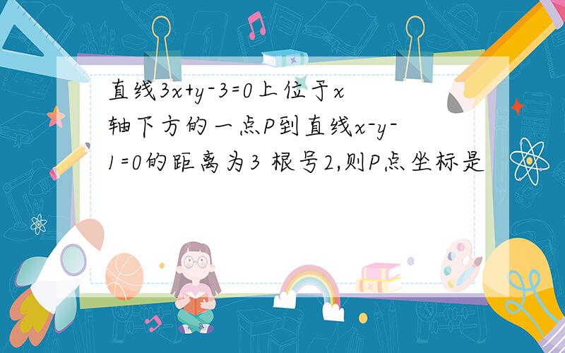 直线3x+y-3=0上位于x轴下方的一点P到直线x-y-1=0的距离为3 根号2,则P点坐标是