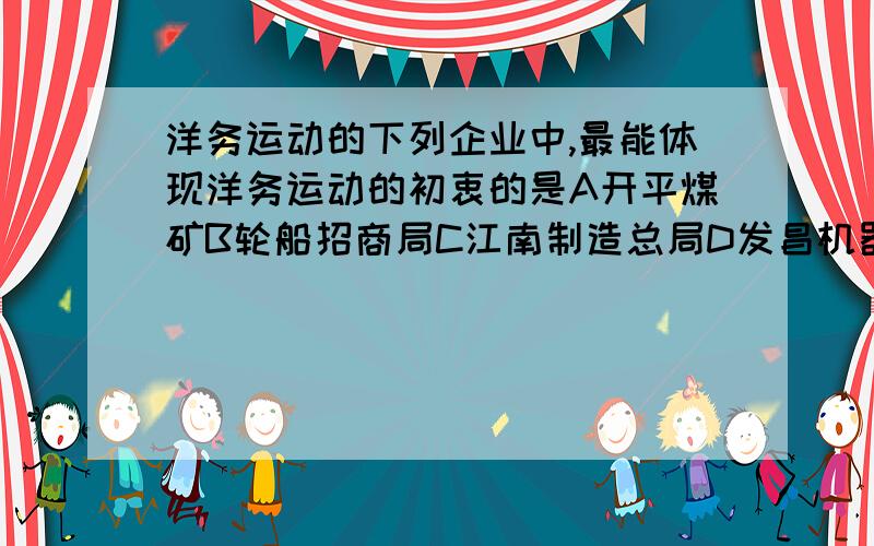 洋务运动的下列企业中,最能体现洋务运动的初衷的是A开平煤矿B轮船招商局C江南制造总局D发昌机器厂为什么,我要理由