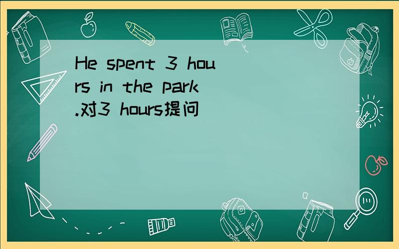 He spent 3 hours in the park.对3 hours提问