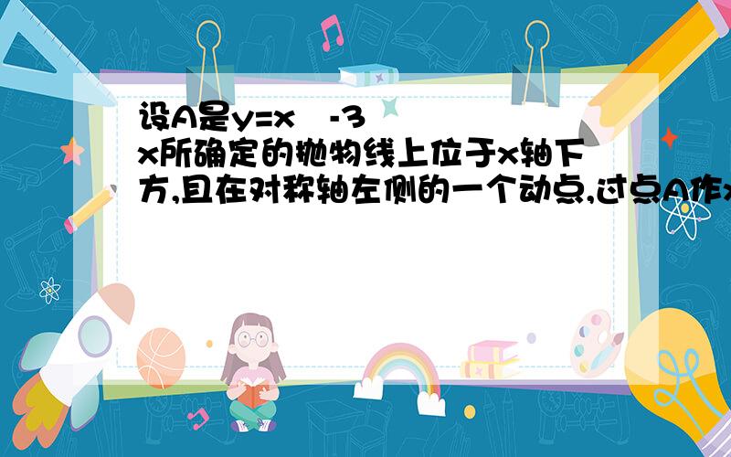 设A是y=x²-3x所确定的抛物线上位于x轴下方,且在对称轴左侧的一个动点,过点A作x轴的平行线,交抛物线于另