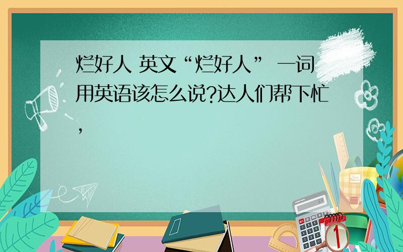 烂好人 英文“烂好人” 一词用英语该怎么说?达人们帮下忙,