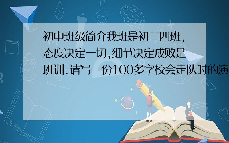 初中班级简介我班是初二四班,态度决定一切,细节决定成败是班训.请写一份100多字校会走队时的演讲,