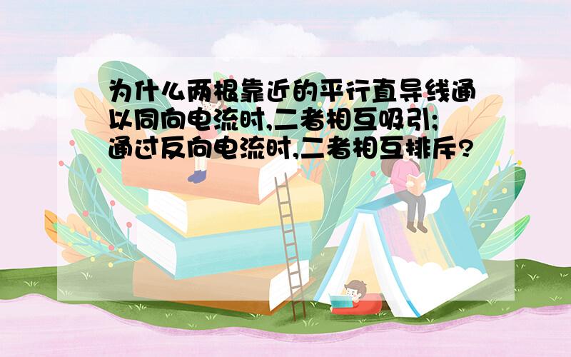 为什么两根靠近的平行直导线通以同向电流时,二者相互吸引;通过反向电流时,二者相互排斥?