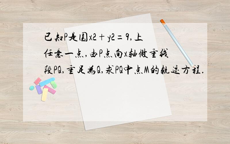 已知P是圆x2+y2=9,上任意一点,由P点向x轴做垂线段PQ,垂足为Q,求PQ中点M的轨迹方程.