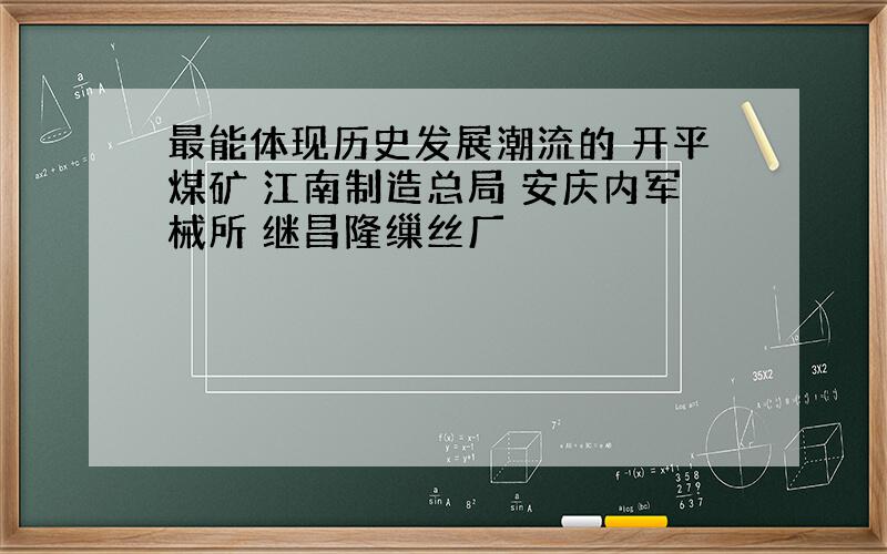 最能体现历史发展潮流的 开平煤矿 江南制造总局 安庆内军械所 继昌隆缫丝厂