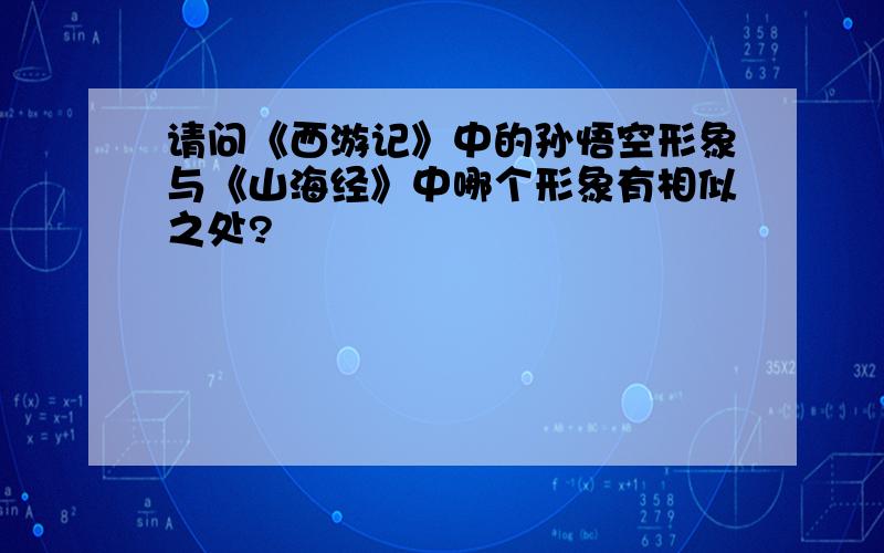 请问《西游记》中的孙悟空形象与《山海经》中哪个形象有相似之处?