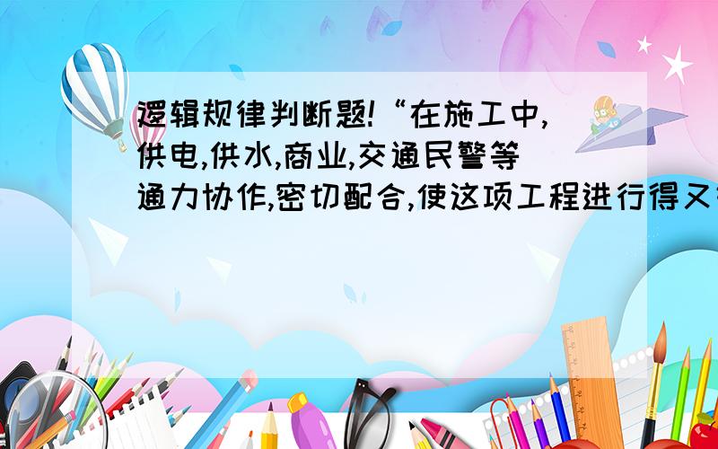 逻辑规律判断题!“在施工中,供电,供水,商业,交通民警等通力协作,密切配合,使这项工程进行得又好又快”这句话违反了什么逻