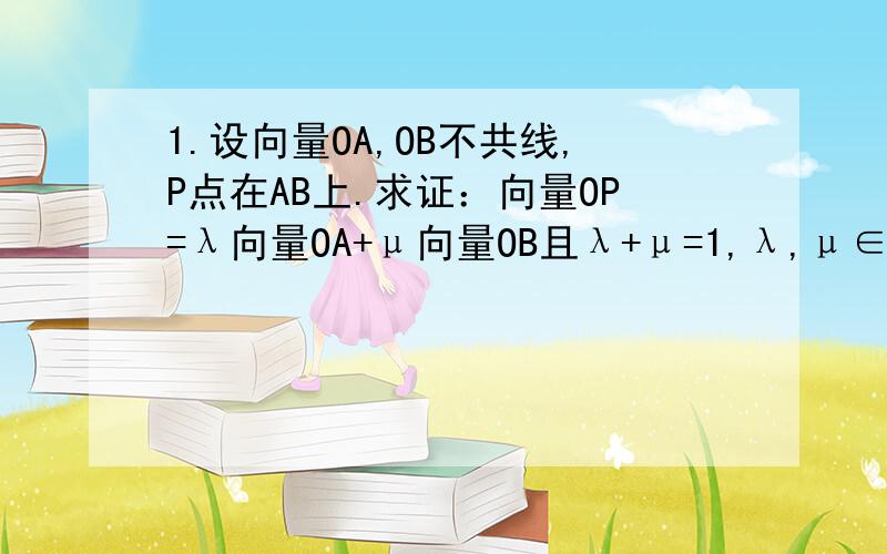 1.设向量OA,OB不共线,P点在AB上.求证：向量OP=λ向量OA+μ向量OB且λ+μ=1,λ,μ∈R