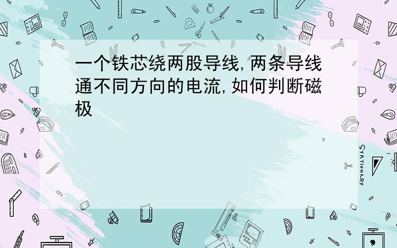 一个铁芯绕两股导线,两条导线通不同方向的电流,如何判断磁极