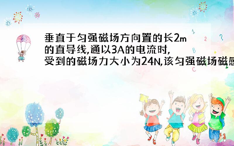 垂直于匀强磁场方向置的长2m的直导线,通以3A的电流时,受到的磁场力大小为24N,该匀强磁场磁感应强度多大?在磁场中放置