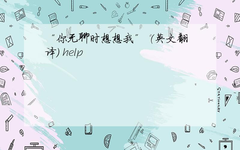 “你无聊时想想我” （英文翻译） help