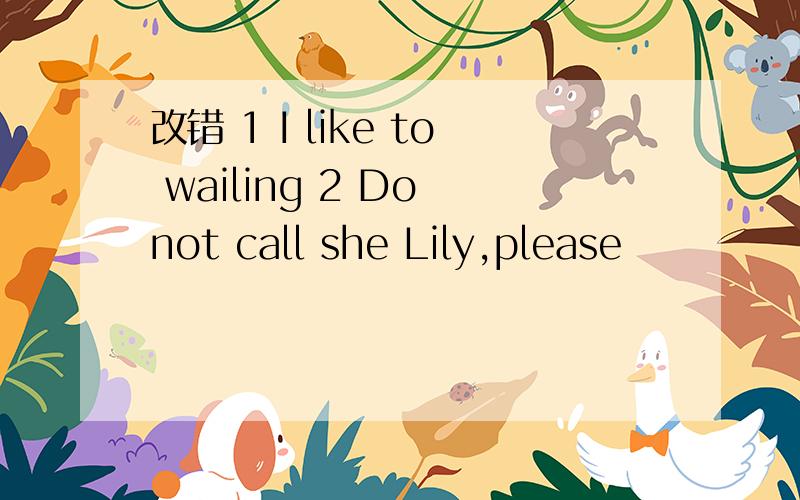 改错 1 I like to wailing 2 Do not call she Lily,please