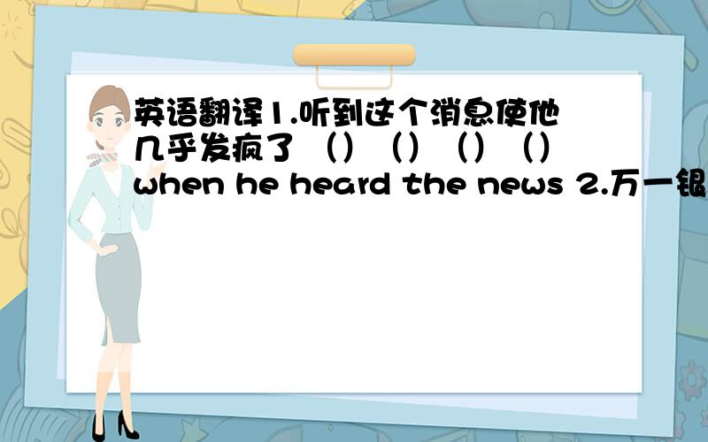 英语翻译1.听到这个消息使他几乎发疯了 （）（）（）（）when he heard the news 2.万一银行破产了