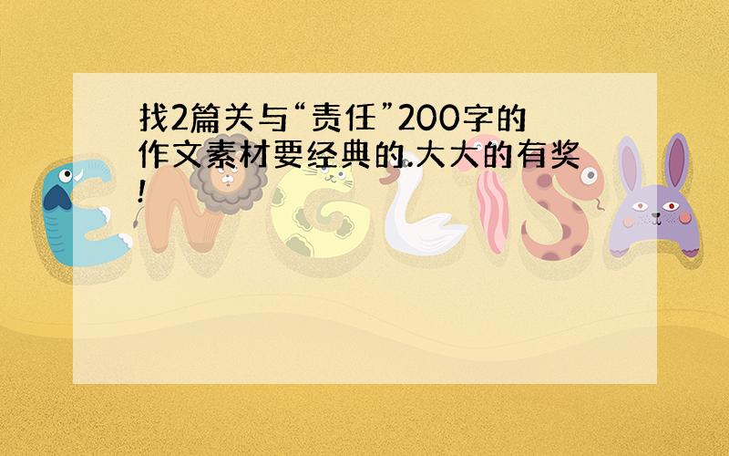 找2篇关与“责任”200字的作文素材要经典的.大大的有奖!