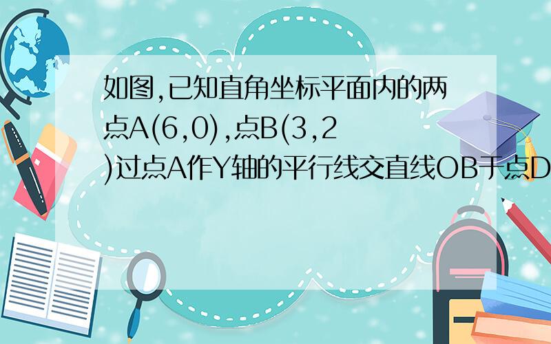 如图,已知直角坐标平面内的两点A(6,0),点B(3,2)过点A作Y轴的平行线交直线OB于点D