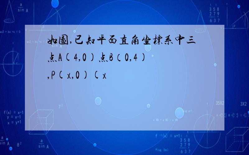 如图,已知平面直角坐标系中三点A(4,0)点B（0,4),P(x,0)(x