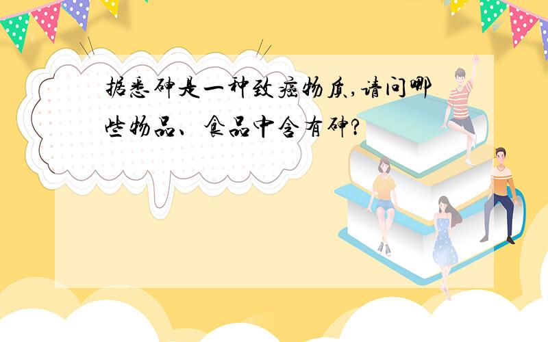 据悉砷是一种致癌物质,请问哪些物品、食品中含有砷?