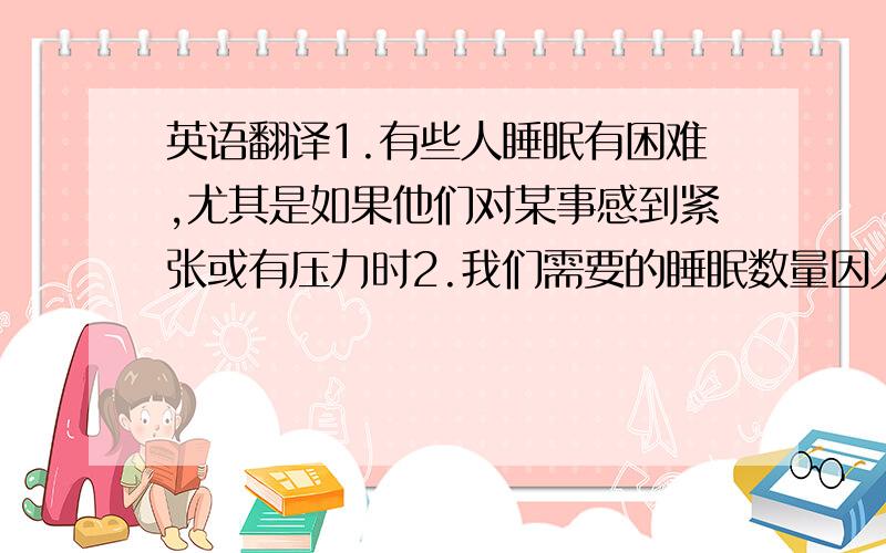 英语翻译1.有些人睡眠有困难,尤其是如果他们对某事感到紧张或有压力时2.我们需要的睡眠数量因人而异3.我认为他们不如你更