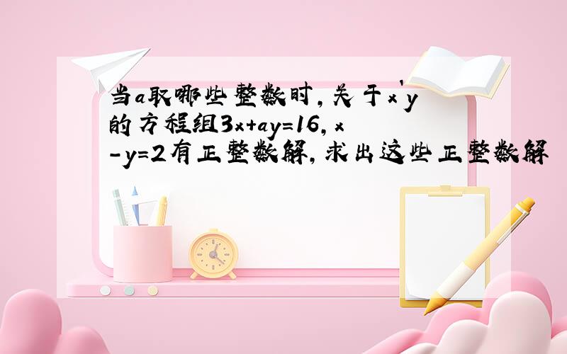 当a取哪些整数时,关于x`y的方程组3x+ay=16,x-y=2有正整数解,求出这些正整数解