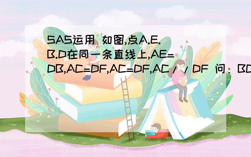 SAS运用 如图,点A.E.B.D在同一条直线上,AE=DB,AC=DF,AC=DF,AC//DF 问：BC与EF是怎样