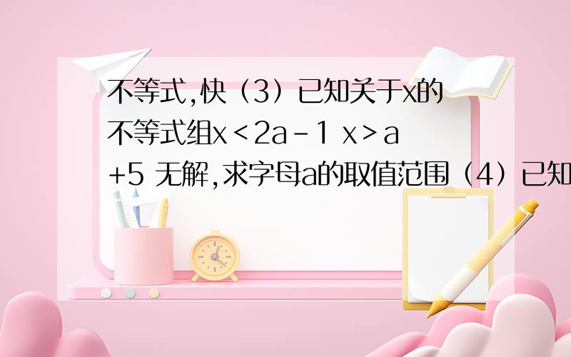 不等式,快（3）已知关于x的不等式组x＜2a-1 x＞a+5 无解,求字母a的取值范围（4）已知方程组2x+3y=3a-