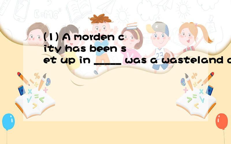 (1) A morden city has been set up in _____ was a wasteland a