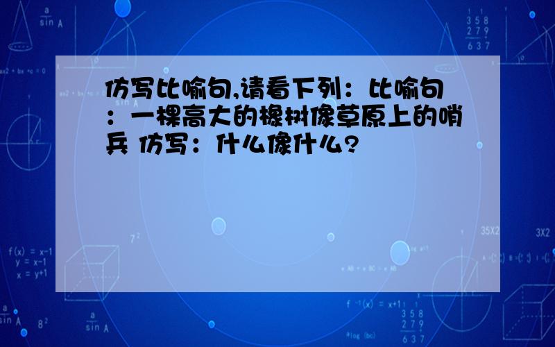 仿写比喻句,请看下列：比喻句：一棵高大的橡树像草原上的哨兵 仿写：什么像什么?