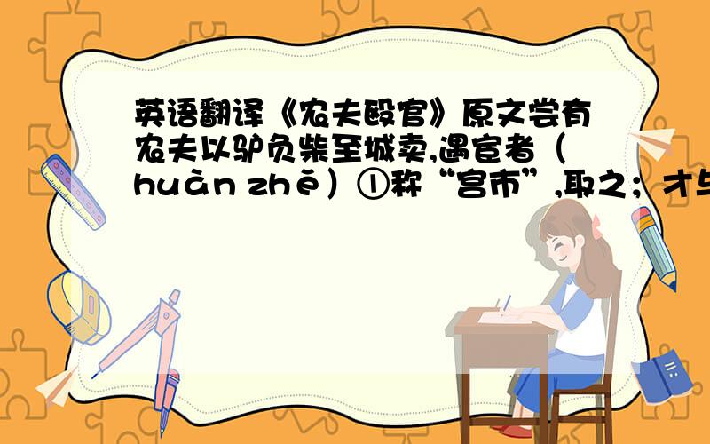 英语翻译《农夫殴官》原文尝有农夫以驴负柴至城卖,遇宦者（huàn zhě）①称“宫市”,取之；才与绢数尺,又就索“门户”