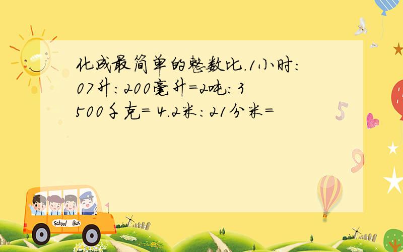 化成最简单的整数比.1小时：07升：200毫升=2吨：3500千克= 4.2米：21分米=