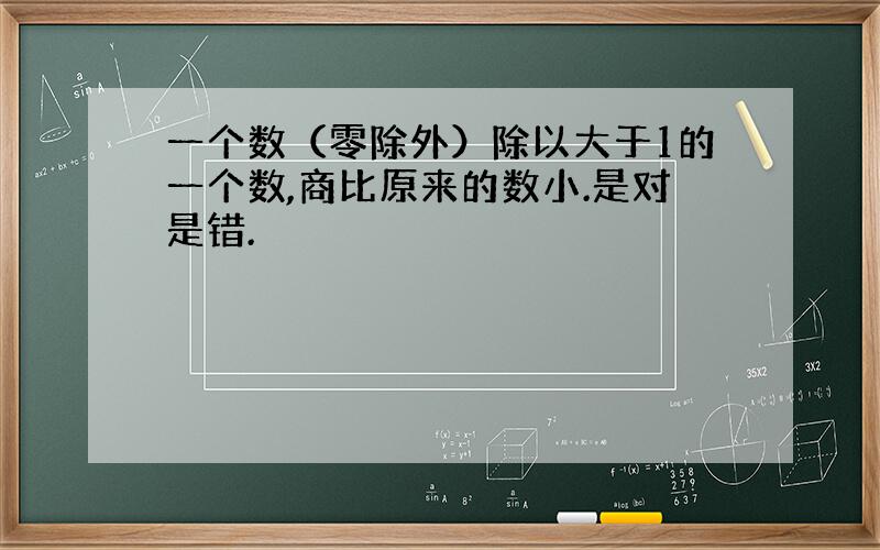 一个数（零除外）除以大于1的一个数,商比原来的数小.是对是错.