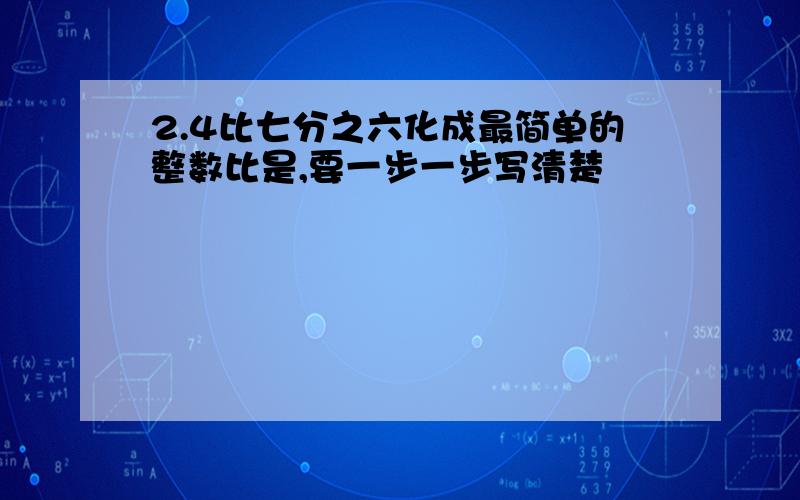 2.4比七分之六化成最简单的整数比是,要一步一步写清楚