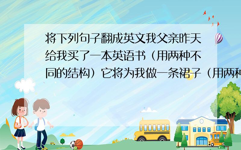 将下列句子翻成英文我父亲昨天给我买了一本英语书（用两种不同的结构）它将为我做一条裙子（用两种不同的结构）小王已把那本书给