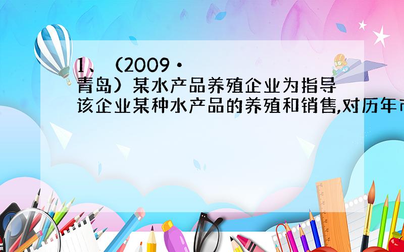 1、（2009•青岛）某水产品养殖企业为指导该企业某种水产品的养殖和销售,对历年市场 1、（2009R