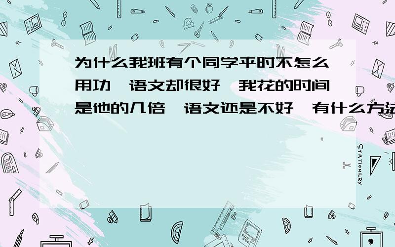 为什么我班有个同学平时不怎么用功,语文却很好,我花的时间是他的几倍,语文还是不好,有什么方法吗