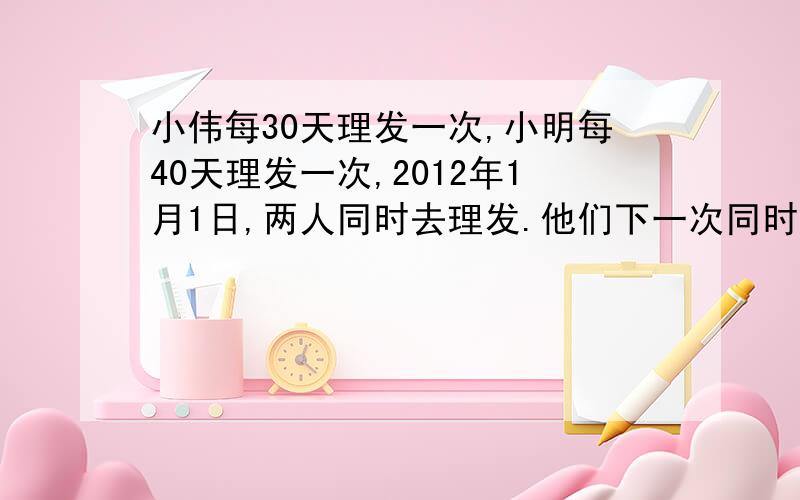 小伟每30天理发一次,小明每40天理发一次,2012年1月1日,两人同时去理发.他们下一次同时理发是几月几日