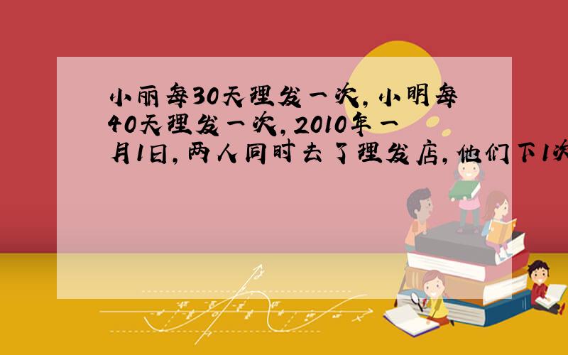 小丽每30天理发一次,小明每40天理发一次,2010年一月1日,两人同时去了理发店,他们下1次一同理发是几月几日?