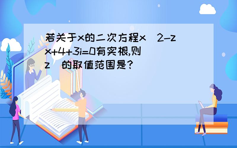 若关于x的二次方程x^2-zx+4+3i=0有实根,则｜z｜的取值范围是?