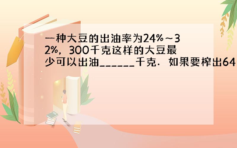 一种大豆的出油率为24%～32%，300千克这样的大豆最少可以出油______千克．如果要榨出64千克油，最少需要___