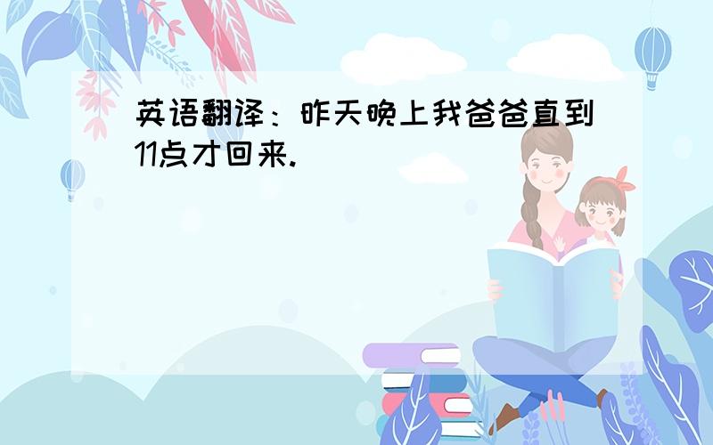 英语翻译：昨天晚上我爸爸直到11点才回来.