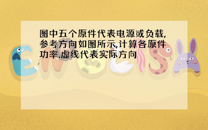 图中五个原件代表电源或负载,参考方向如图所示,计算各原件功率.虚线代表实际方向