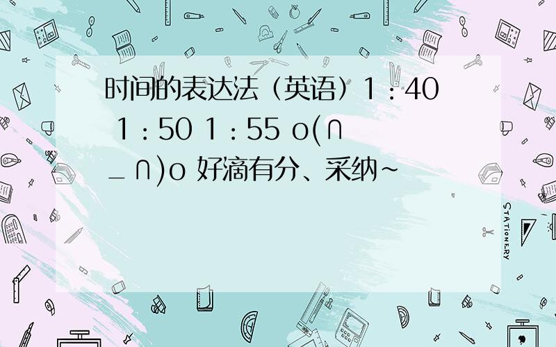 时间的表达法（英语）1：40 1：50 1：55 o(∩_∩)o 好滴有分、采纳~